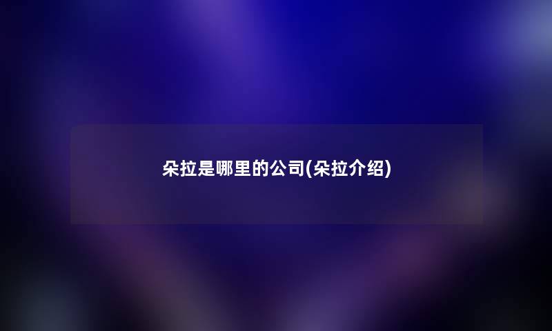 朵拉是哪里的公司(朵拉介绍) 朵拉是哪里的公司(朵拉介绍)