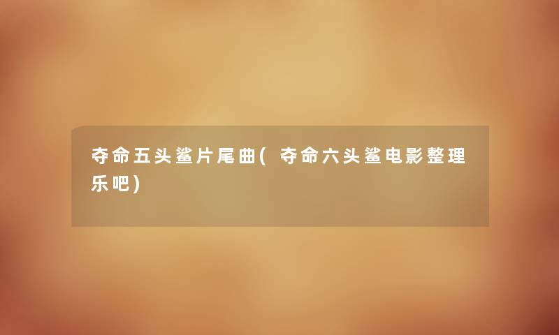 夺命五头鲨片尾曲(夺命六头鲨电影整理乐吧) 夺命五头鲨片尾曲(夺命六头鲨电影整理乐吧)