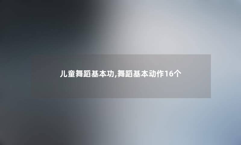 儿童舞蹈基本功,舞蹈基本动作16个 儿童舞蹈基本功,舞蹈基本动作16个