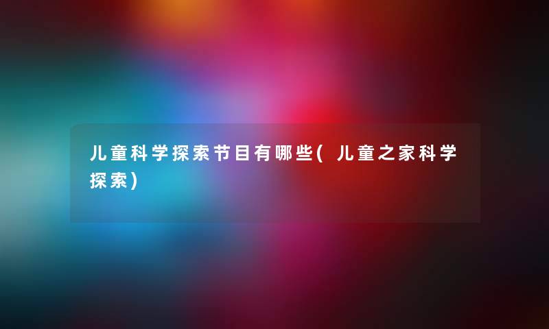 儿童科学探索节目有哪些(儿童之家科学探索) 儿童科学探索节目有哪些(儿童之家科学探索)