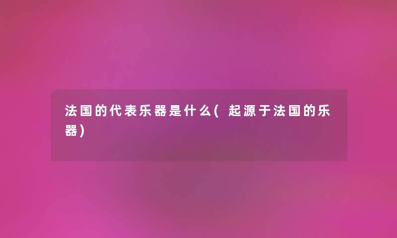 法国的代表乐器是什么(起源于法国的乐器) 法国的代表乐器是什么(起源于法国的乐器)