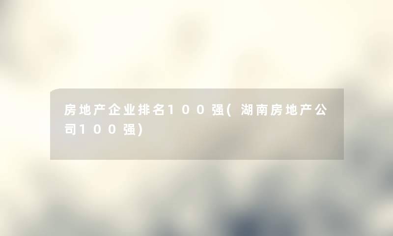 房地产企业推荐100强(湖南房地产公司100强)