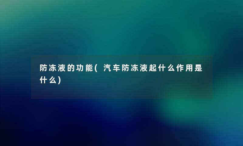 防冻液的功能(汽车防冻液起什么作用是什么) 防冻液的功能(汽车防冻液起什么作用是什么)