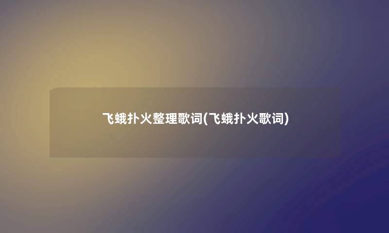 飞蛾扑火整理歌词(飞蛾扑火歌词) 飞蛾扑火整理歌词(飞蛾扑火歌词)