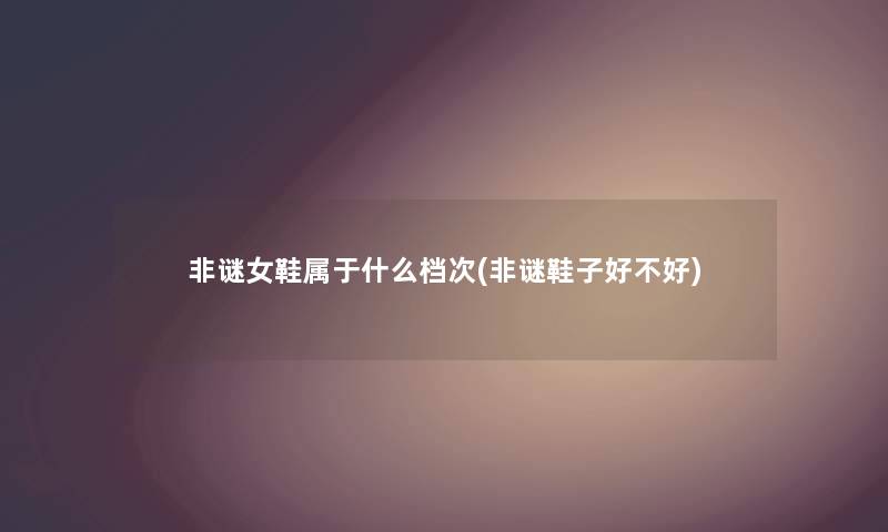 非谜女鞋属于什么档次(非谜鞋子好不好) 非谜女鞋属于什么档次(非谜鞋子好不好)