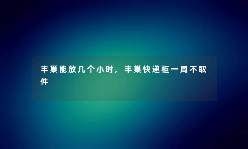 丰巢能放几个小时,丰巢快递柜一周不取件 丰巢能放几个小时,丰巢快递柜一周不取件