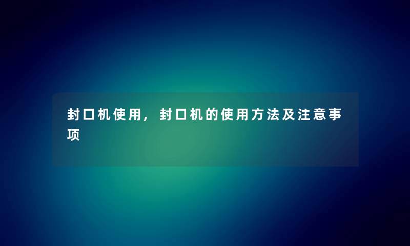 封口机使用,封口机的使用方法及事项 封口机使用,封口机的使用方法及事项