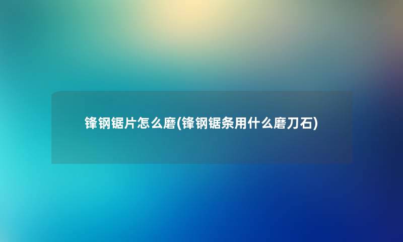 锋钢锯片怎么磨(锋钢锯条用什么磨刀石) 锋钢锯片怎么磨(锋钢锯条用什么磨刀石)