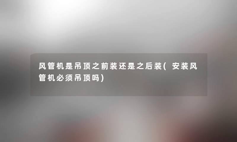 风管机是吊顶之前装还是之后装(安装风管机必须吊顶吗) 风管机是吊顶之前装还是之后装(安装风管机必须吊顶吗)