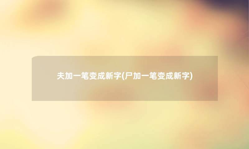 夫加一笔变成新字(尸加一笔变成新字) 夫加一笔变成新字(尸加一笔变成新字)