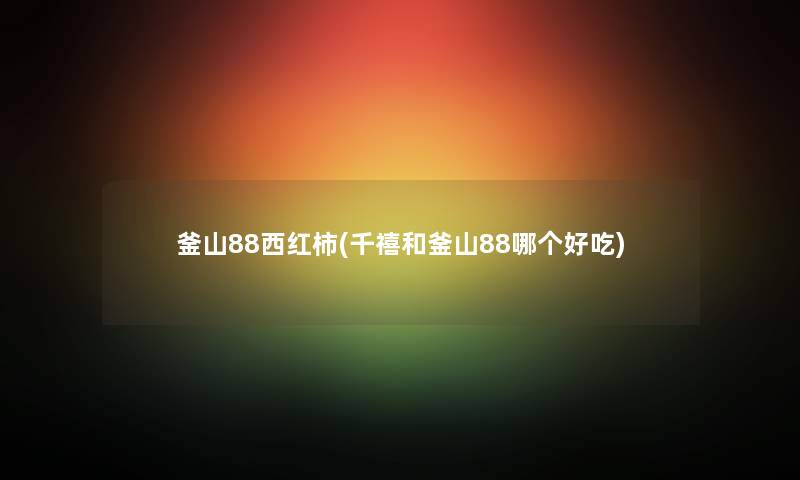 釜山88西红柿(千禧和釜山88哪个好吃) 釜山88西红柿(千禧和釜山88哪个好吃)
