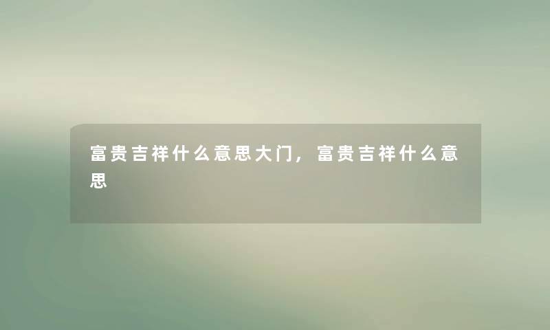 富贵吉祥什么意思大门,富贵吉祥什么意思 富贵吉祥什么意思大门,富贵吉祥什么意思