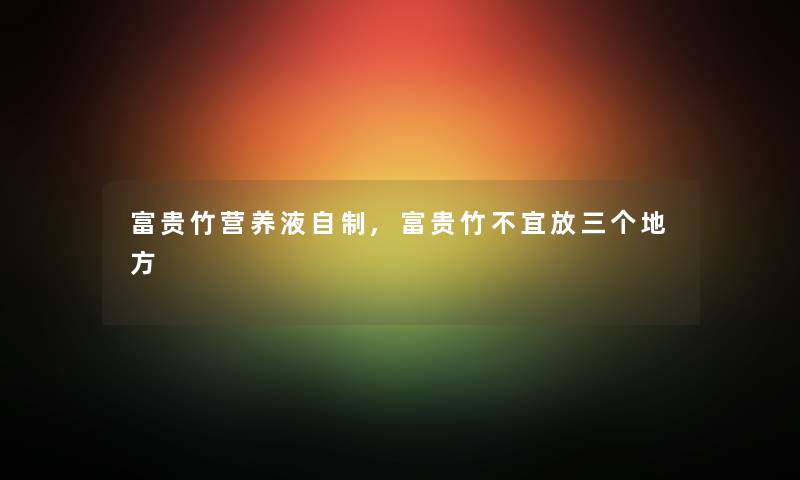 富贵竹营养液自制,富贵竹不宜放三个地方 富贵竹营养液自制,富贵竹不宜放三个地方