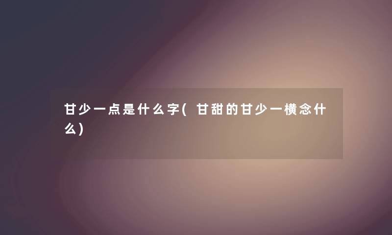 甘少一点是什么字(甘甜的甘少一横念什么) 甘少一点是什么字(甘甜的甘少一横念什么)