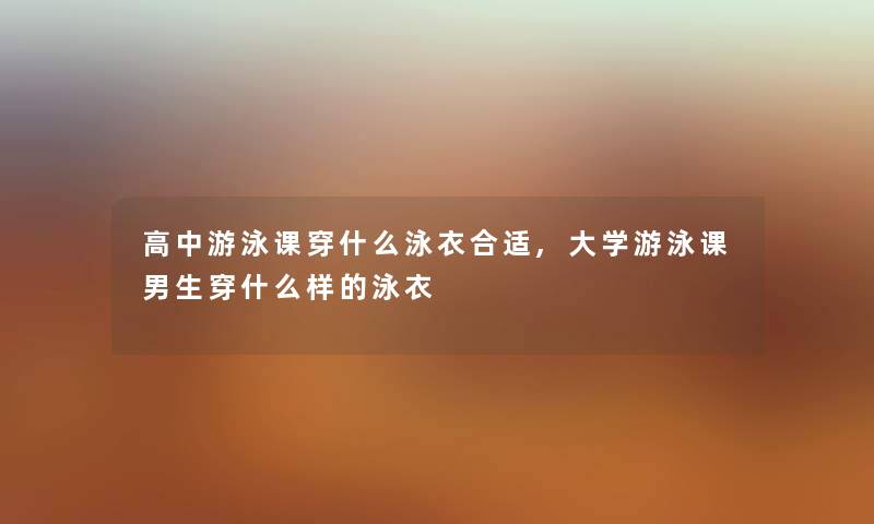 高中游泳课穿什么泳衣合适,大学游泳课男生穿什么样的泳衣 高中游泳课穿什么泳衣合适,大学游泳课男生穿什么样的泳衣