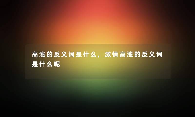 高涨的反义词是什么,激情高涨的反义词是什么呢 高涨的反义词是什么,激情高涨的反义词是什么呢