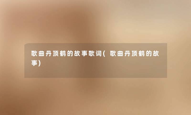 歌曲丹顶鹤的故事歌词(歌曲丹顶鹤的故事) 歌曲丹顶鹤的故事歌词(歌曲丹顶鹤的故事)