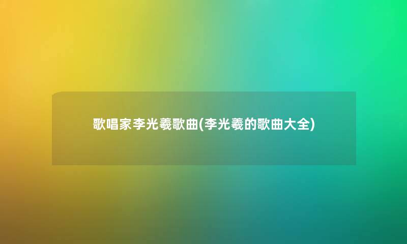 歌唱家李光羲歌曲(李光羲的歌曲大全) 歌唱家李光羲歌曲(李光羲的歌曲大全)