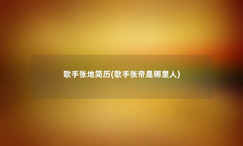 歌手张地简历(歌手张帝是哪里人) 歌手张地简历(歌手张帝是哪里人)