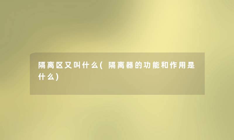 隔离区又叫什么(隔离器的功能和作用是什么) 隔离区又叫什么(隔离器的功能和作用是什么)