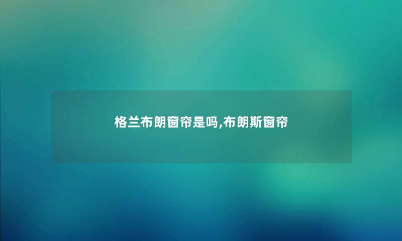 格兰布朗窗帘是吗,布朗斯窗帘 格兰布朗窗帘是吗,布朗斯窗帘