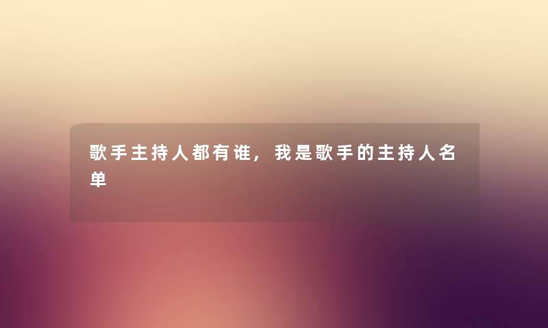歌手主持人都有谁,我是歌手的主持人名单 歌手主持人都有谁,我是歌手的主持人名单