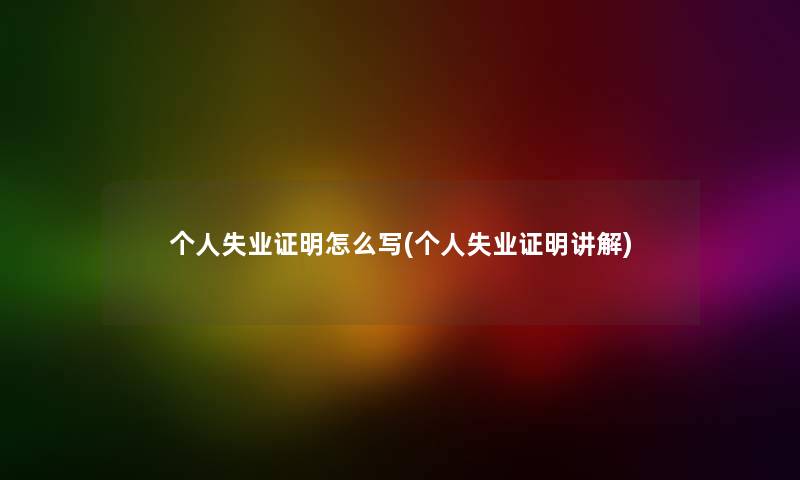 个人失业证明怎么写(个人失业证明讲解) 个人失业证明怎么写(个人失业证明讲解)