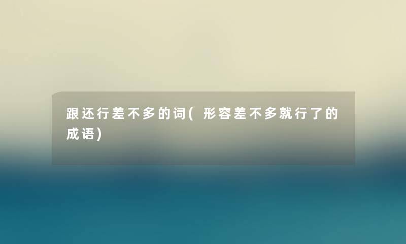 跟还行差不多的词(形容差不多就行了的成语) 跟还行差不多的词(形容差不多就行了的成语)