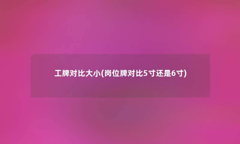 工牌对比大小(岗位牌对比5寸还是6寸) 工牌对比大小(岗位牌对比5寸还是6寸)