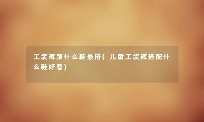 工装裤跟什么鞋搭(儿童工装裤搭配什么鞋好看) 工装裤跟什么鞋搭(儿童工装裤搭配什么鞋好看)