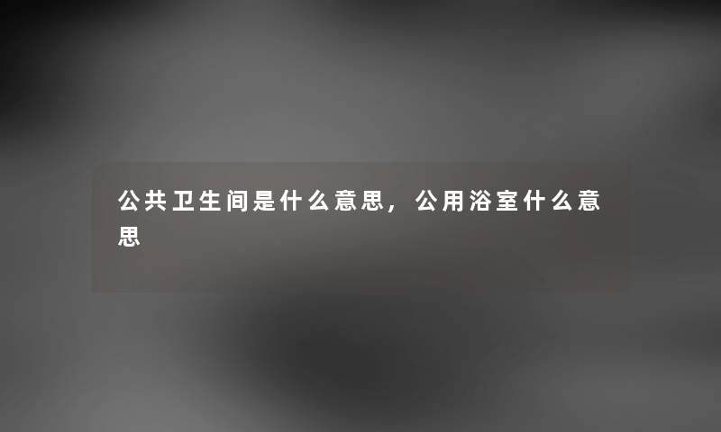 公共卫生间是什么意思,公用浴室什么意思 公共卫生间是什么意思,公用浴室什么意思