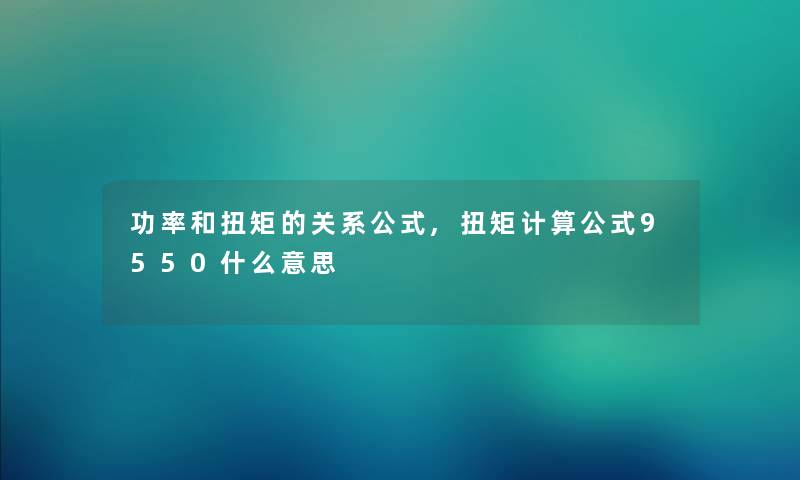 功率和扭矩的关系公式,扭矩计算公式9550什么意思 功率和扭矩的关系公式,扭矩计算公式9550什么意思