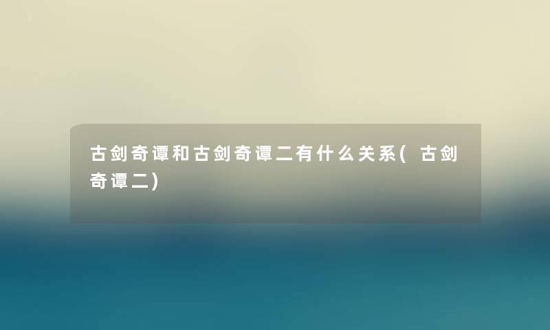 古剑奇谭和古剑奇谭二有什么关系(古剑奇谭二)