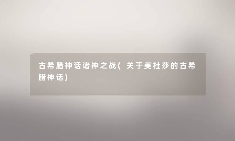 古希腊神话诸神之战(关于美杜莎的古希腊神话) 古希腊神话诸神之战(关于美杜莎的古希腊神话)