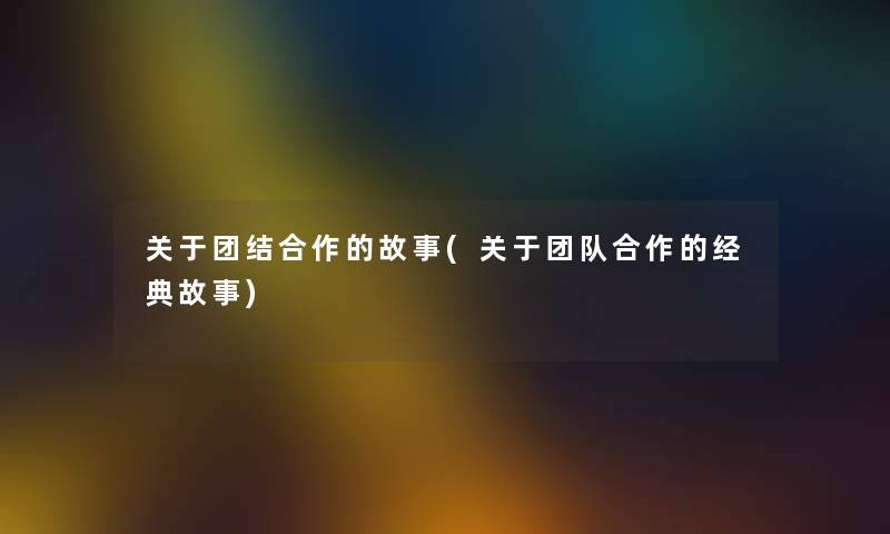 关于团结合作的故事(关于团队合作的经典故事) 关于团结合作的故事(关于团队合作的经典故事)