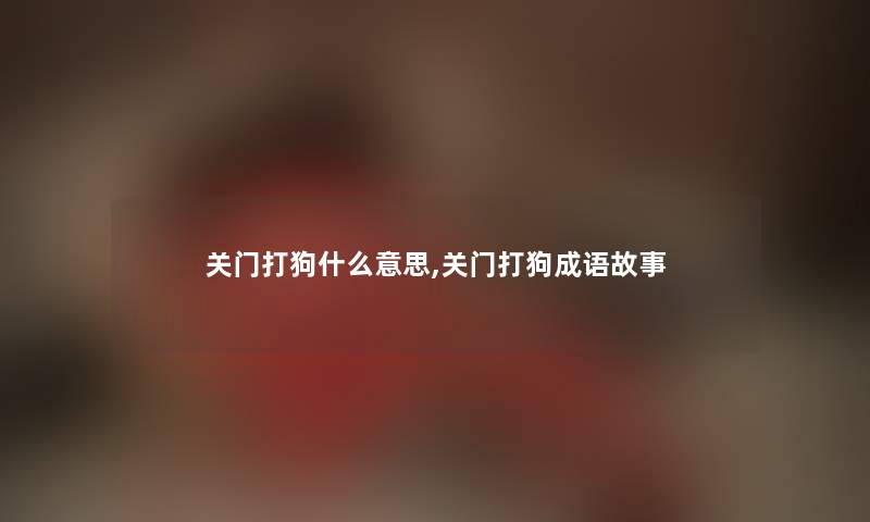 关门打狗什么意思,关门打狗成语故事 关门打狗什么意思,关门打狗成语故事