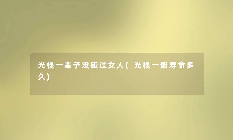 光棍一辈子没碰过女人(光棍一般寿命多久) 光棍一辈子没碰过女人(光棍一般寿命多久)