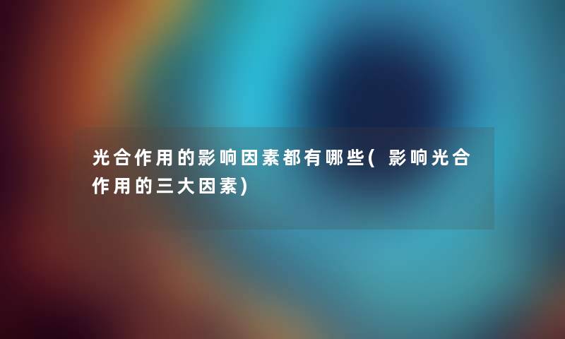 光合作用的影响因素都有哪些(影响光合作用的三大因素) 光合作用的影响因素都有哪些(影响光合作用的三大因素)