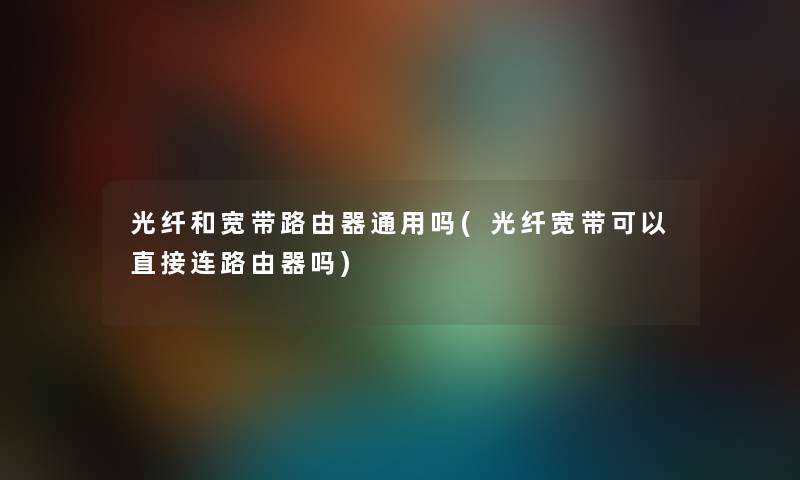 光纤和宽带路由器通用吗(光纤宽带可以直接连路由器吗) 光纤和宽带路由器通用吗(光纤宽带可以直接连路由器吗)