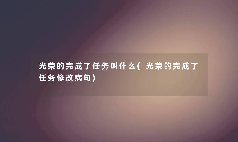 光荣的完成了任务叫什么(光荣的完成了任务修改病句) 光荣的完成了任务叫什么(光荣的完成了任务修改病句)