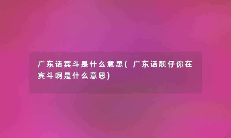 广东话宾斗是什么意思(广东话靓仔你在宾斗啊是什么意思) 广东话宾斗是什么意思(广东话靓仔你在宾斗啊是什么意思)