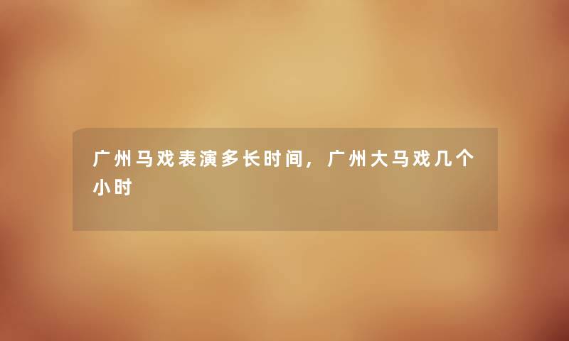 广州马戏表演多长时间,广州大马戏几个小时 广州马戏表演多长时间,广州大马戏几个小时