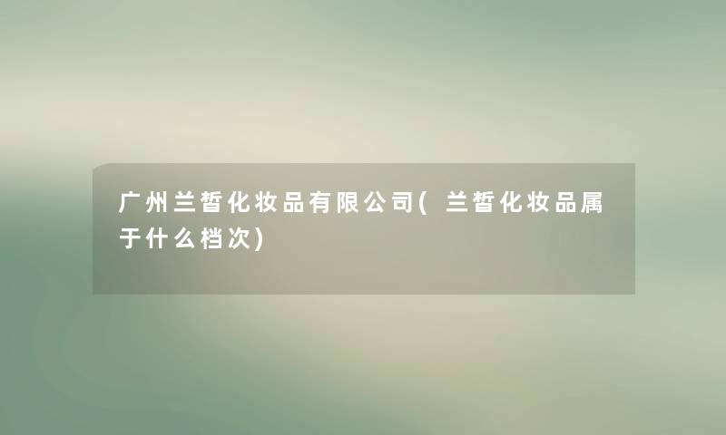 广州兰皙化妆品有限公司(兰皙化妆品属于什么档次) 广州兰皙化妆品有限公司(兰皙化妆品属于什么档次)