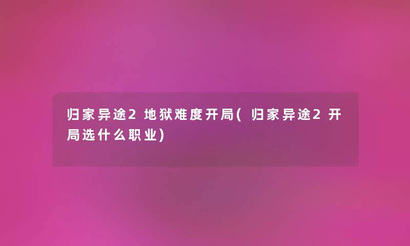 归家异途2地狱难度开局(归家异途2开局选什么职业) 归家异途2地狱难度开局(归家异途2开局选什么职业)