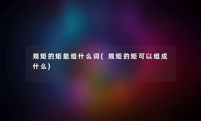 规矩的矩能组什么词(规矩的矩可以组成什么) 规矩的矩能组什么词(规矩的矩可以组成什么)
