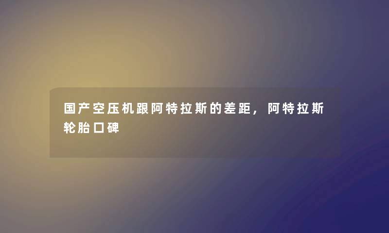 国产空压机跟阿特拉斯的差距,阿特拉斯轮胎口碑 国产空压机跟阿特拉斯的差距,阿特拉斯轮胎口碑