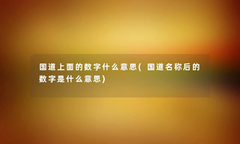国道上面的数字什么意思(国道名称后的数字是什么意思) 国道上面的数字什么意思(国道名称后的数字是什么意思)