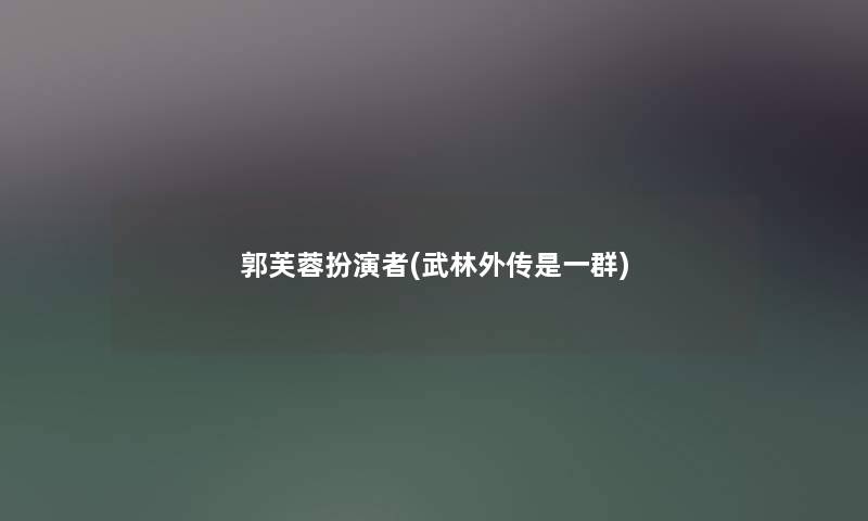 郭芙蓉扮演者(武林外传是一群) 郭芙蓉扮演者(武林外传是一群)