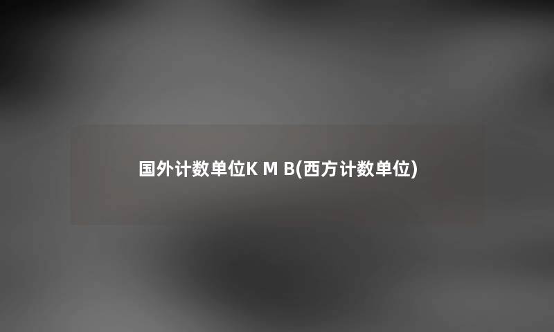 国外计数单位K M B(西方计数单位) 国外计数单位K M B(西方计数单位)