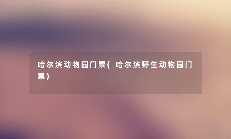 哈尔滨动物园门票(哈尔滨野生动物园门票) 哈尔滨动物园门票(哈尔滨野生动物园门票)